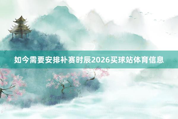如今需要安排补赛时辰2026买球站体育信息