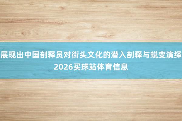 展现出中国剖释员对街头文化的潜入剖释与蜕变演绎2026买球站体育信息