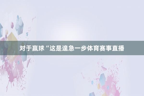 对于赢球“这是遑急一步体育赛事直播
