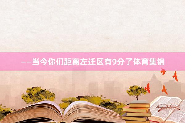 ——当今你们距离左迁区有9分了体育集锦