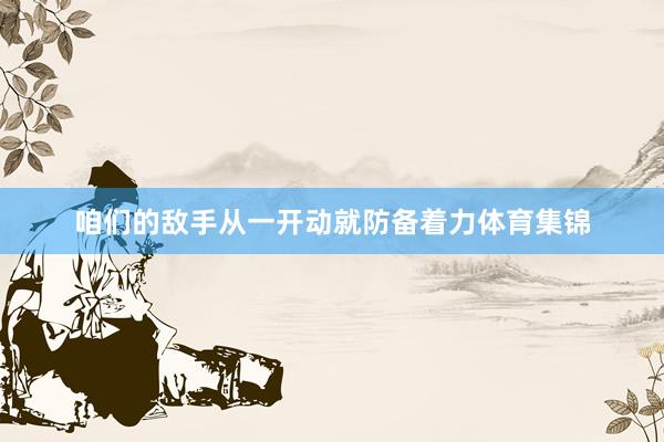 咱们的敌手从一开动就防备着力体育集锦