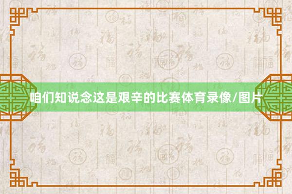 咱们知说念这是艰辛的比赛体育录像/图片