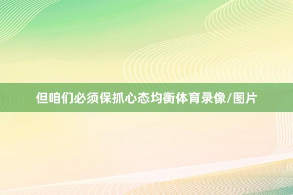 但咱们必须保抓心态均衡体育录像/图片