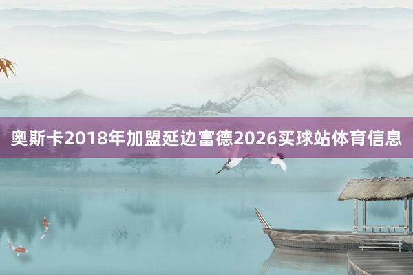 奥斯卡2018年加盟延边富德2026买球站体育信息