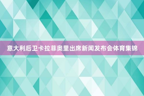 意大利后卫卡拉菲奥里出席新闻发布会体育集锦