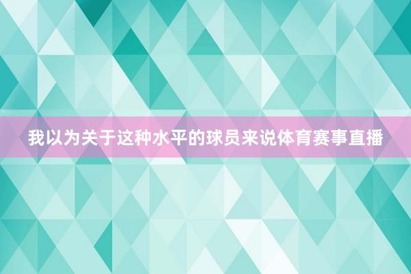 我以为关于这种水平的球员来说体育赛事直播