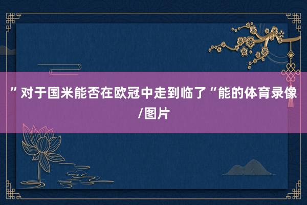 ”对于国米能否在欧冠中走到临了“能的体育录像/图片