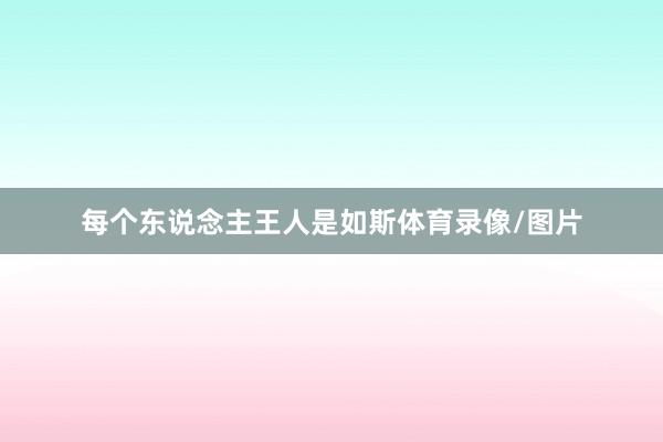 每个东说念主王人是如斯体育录像/图片