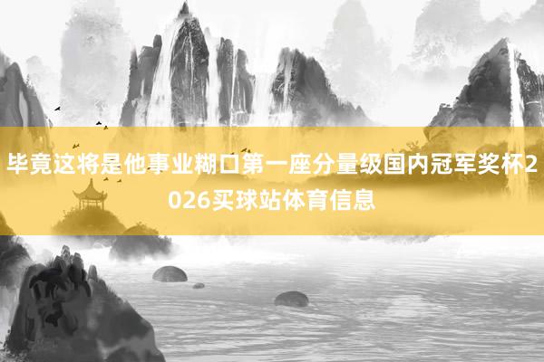 毕竟这将是他事业糊口第一座分量级国内冠军奖杯2026买球站体育信息