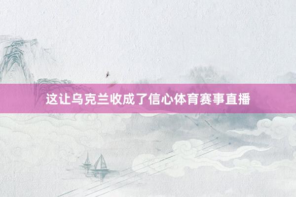 这让乌克兰收成了信心体育赛事直播