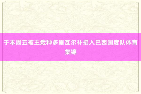 于本周五被主栽种多里瓦尔补招入巴西国度队体育集锦