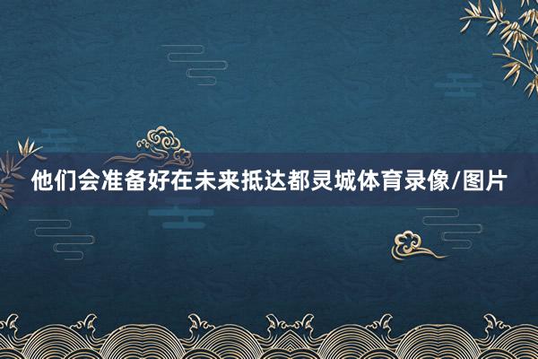 他们会准备好在未来抵达都灵城体育录像/图片