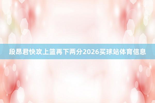 段昂君快攻上篮再下两分2026买球站体育信息