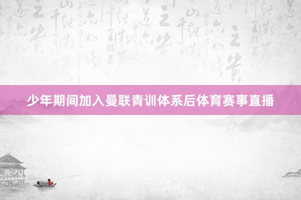 少年期间加入曼联青训体系后体育赛事直播