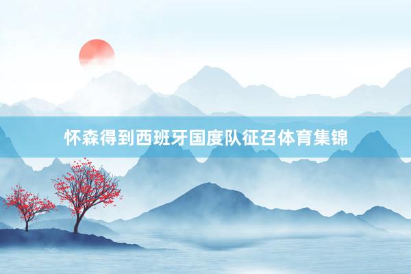 怀森得到西班牙国度队征召体育集锦
