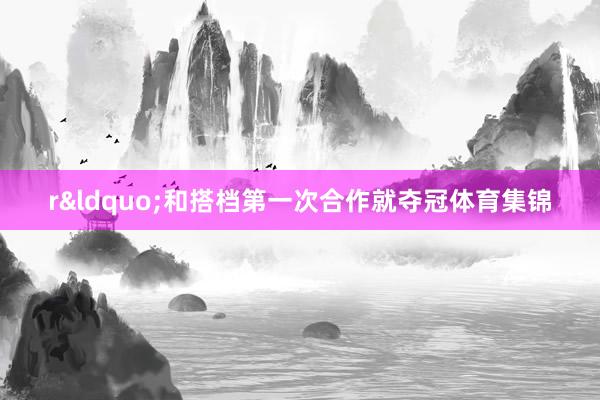 r&ldquo;和搭档第一次合作就夺冠体育集锦