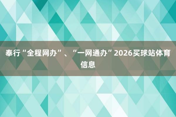 奉行“全程网办”、“一网通办”2026买球站体育信息