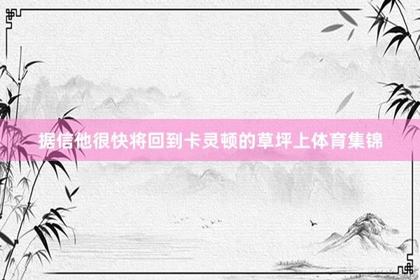 据信他很快将回到卡灵顿的草坪上体育集锦