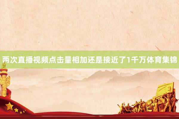 两次直播视频点击量相加还是接近了1千万体育集锦