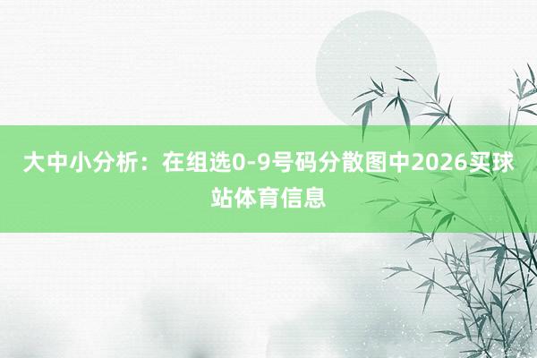 大中小分析:在组选0-9号码分散图中2026买球站体育信息