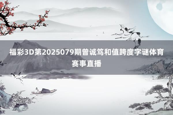 福彩3D第2025079期曾诚笃和值跨度字谜体育赛事直播