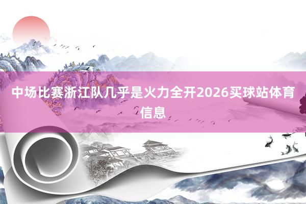 中场比赛浙江队几乎是火力全开2026买球站体育信息