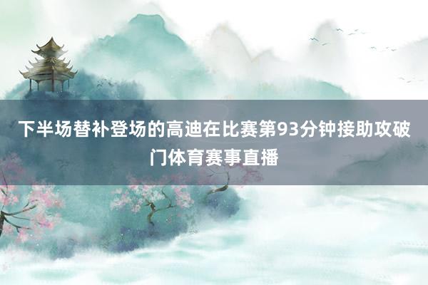下半场替补登场的高迪在比赛第93分钟接助攻破门体育赛事直播