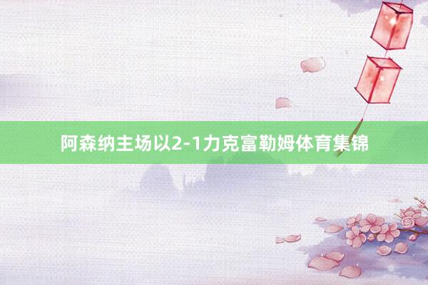 阿森纳主场以2-1力克富勒姆体育集锦