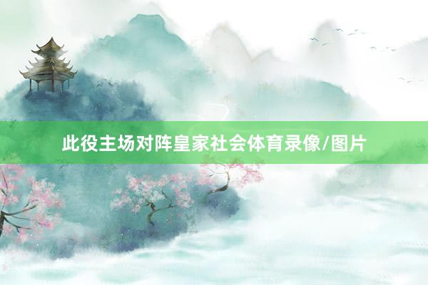 此役主场对阵皇家社会体育录像/图片
