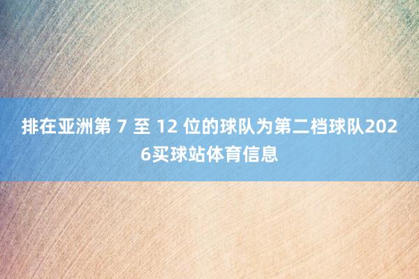排在亚洲第 7 至 12 位的球队为第二档球队2026买球站体育信息