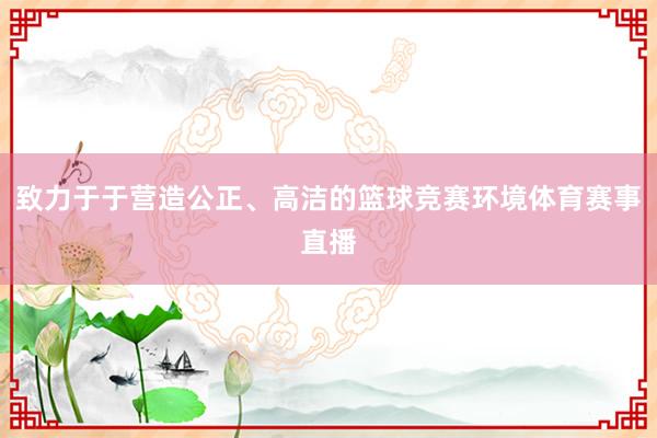 致力于于营造公正、高洁的篮球竞赛环境体育赛事直播