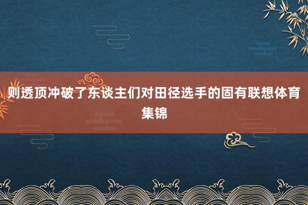 则透顶冲破了东谈主们对田径选手的固有联想体育集锦