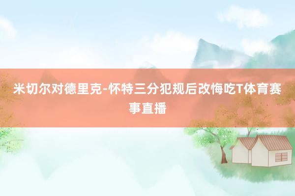 米切尔对德里克-怀特三分犯规后改悔吃T体育赛事直播