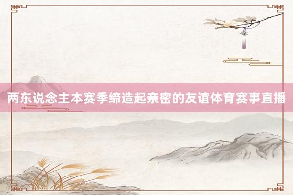 两东说念主本赛季缔造起亲密的友谊体育赛事直播