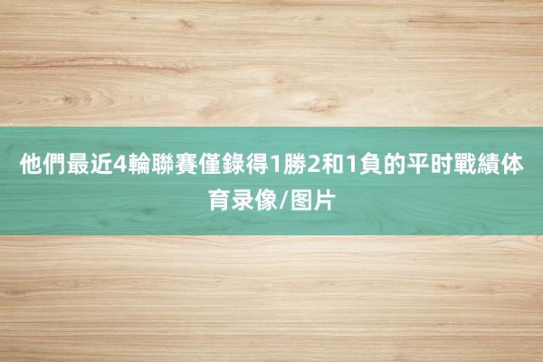 他們最近4輪聯賽僅錄得1勝2和1負的平时戰績体育录像/图片