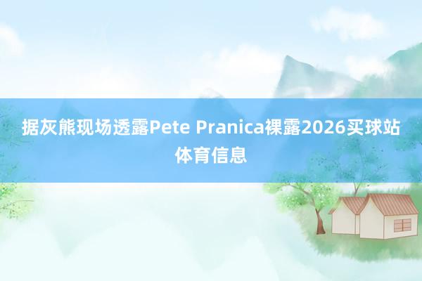 据灰熊现场透露Pete Pranica裸露2026买球站体育信息
