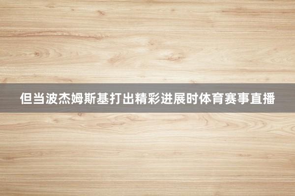 但当波杰姆斯基打出精彩进展时体育赛事直播