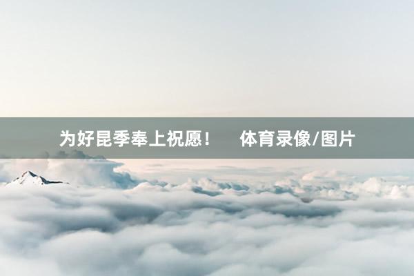 为好昆季奉上祝愿! 体育录像/图片