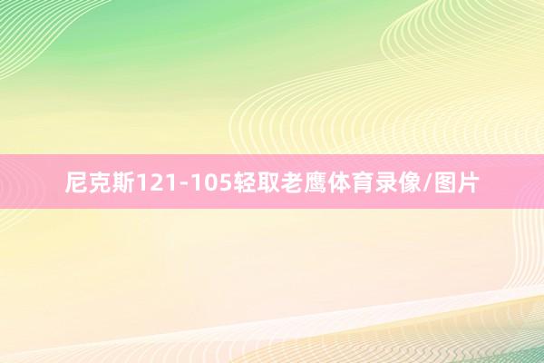 尼克斯121-105轻取老鹰体育录像/图片