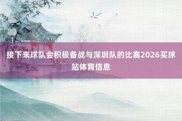 接下来球队会积极备战与深圳队的比赛2026买球站体育信息
