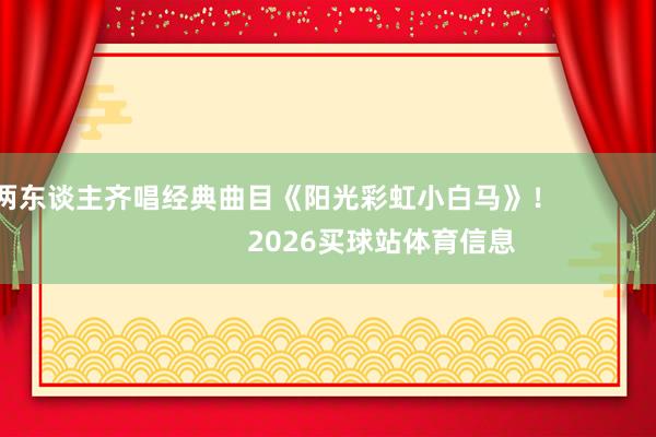 两东谈主齐唱经典曲目《阳光彩虹小白马》! 2026买球站体育信息