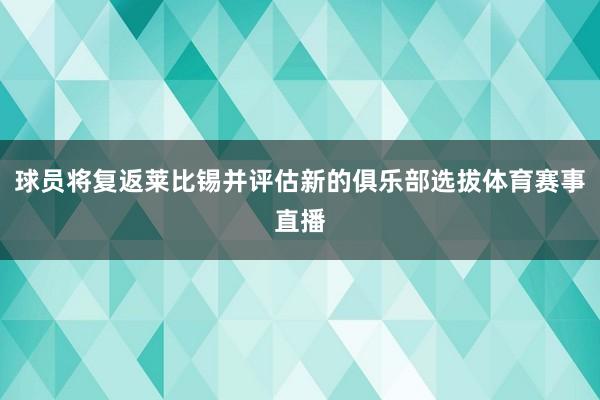 球员将复返莱比锡并评估新的俱乐部选拔体育赛事直播