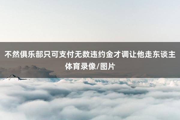 不然俱乐部只可支付无数违约金才调让他走东谈主体育录像/图片
