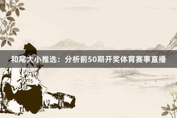 和尾大小推选:分析前50期开奖体育赛事直播