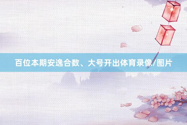 百位本期安逸合数、大号开出体育录像/图片