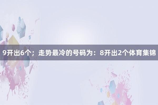 9开出6个;走势最冷的号码为:8开出2个体育集锦