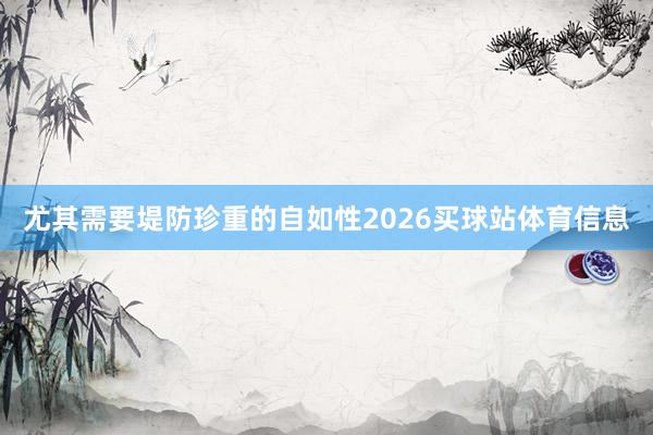 尤其需要堤防珍重的自如性2026买球站体育信息