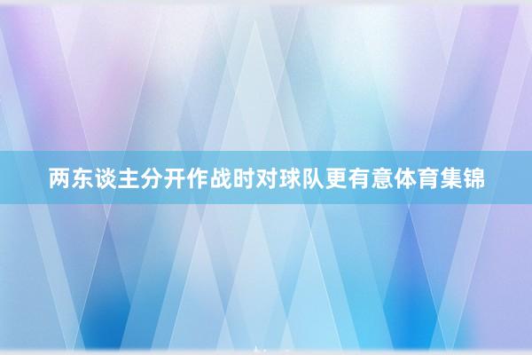 两东谈主分开作战时对球队更有意体育集锦