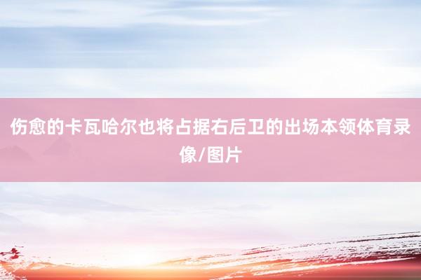 伤愈的卡瓦哈尔也将占据右后卫的出场本领体育录像/图片