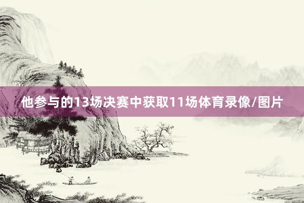 他参与的13场决赛中获取11场体育录像/图片